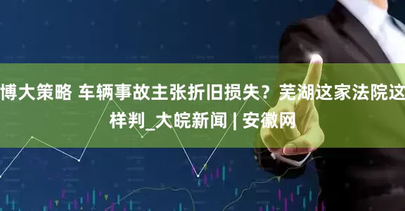 博大策略 车辆事故主张折旧损失？芜湖这家法院这样判_大皖新闻 | 安徽网