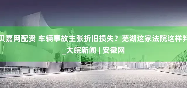 贝嘉网配资 车辆事故主张折旧损失？芜湖这家法院这样判_大皖新闻 | 安徽网