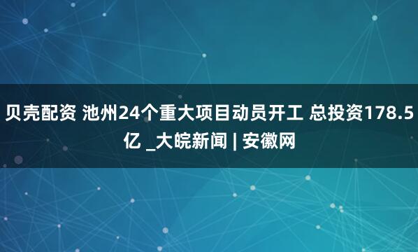 贝壳配资 池州24个重大项目动员开工 总投资178.5亿 _大皖新闻 | 安徽网
