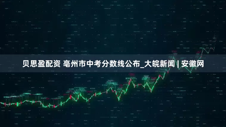 贝思盈配资 亳州市中考分数线公布_大皖新闻 | 安徽网