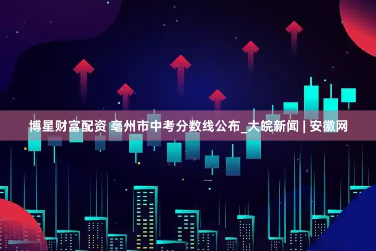 博星财富配资 亳州市中考分数线公布_大皖新闻 | 安徽网