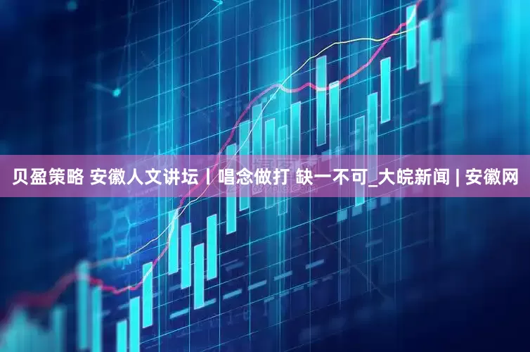 贝盈策略 安徽人文讲坛丨唱念做打 缺一不可_大皖新闻 | 安徽网