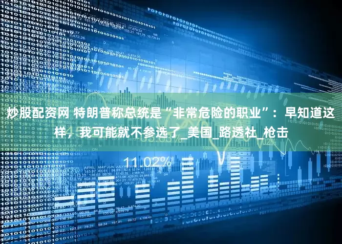 炒股配资网 特朗普称总统是“非常危险的职业”：早知道这样，我可能就不参选了_美国_路透社_枪击