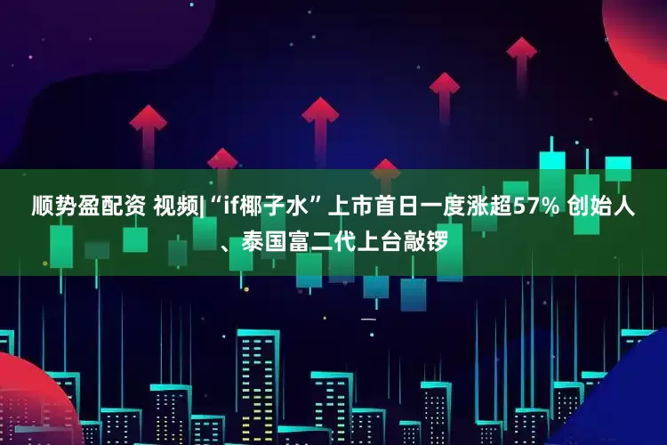 顺势盈配资 视频|“if椰子水”上市首日一度涨超57% 创始人、泰国富二代上台敲锣