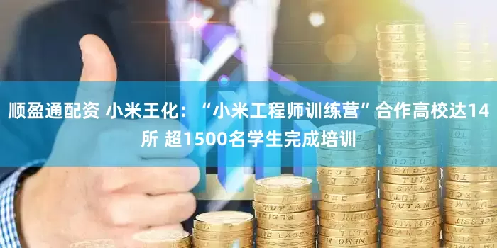 顺盈通配资 小米王化：“小米工程师训练营”合作高校达14所 超1500名学生完成培训