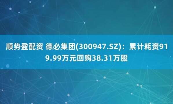 顺势盈配资 德必集团(300947.SZ)：累计耗资919.99万元回购38.31万股