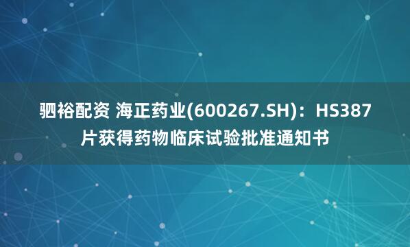 驷裕配资 海正药业(600267.SH)：HS387片获得药物临床试验批准通知书