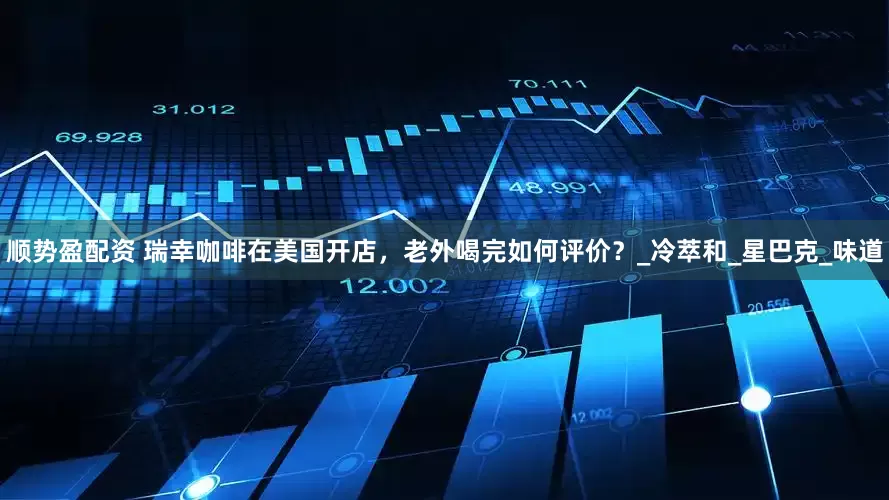 顺势盈配资 瑞幸咖啡在美国开店，老外喝完如何评价？_冷萃和_星巴克_味道