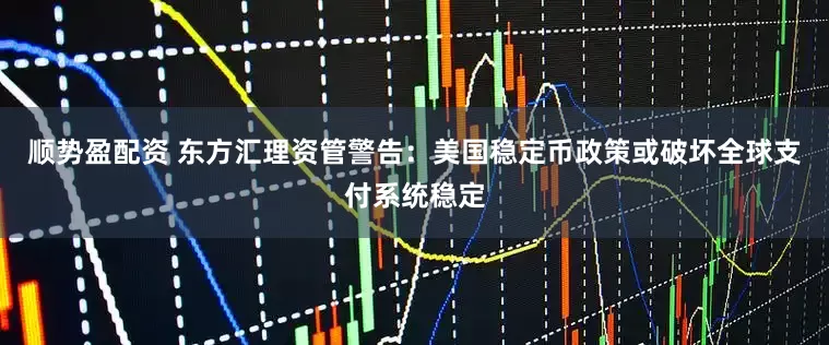 顺势盈配资 东方汇理资管警告：美国稳定币政策或破坏全球支付系统稳定