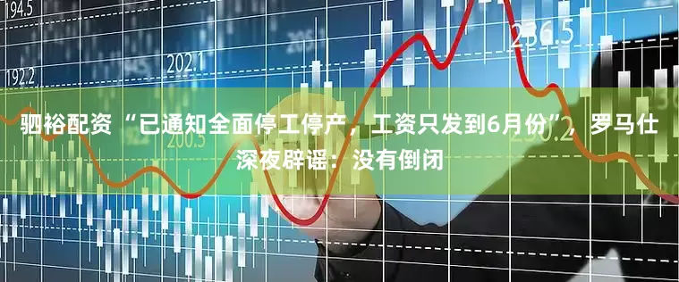 驷裕配资 “已通知全面停工停产，工资只发到6月份”，罗马仕深夜辟谣：没有倒闭