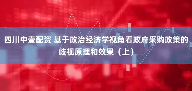 四川中壹配资 基于政治经济学视角看政府采购政策的歧视原理和效果（上）