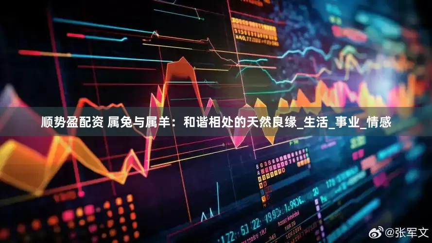 顺势盈配资 属兔与属羊：和谐相处的天然良缘_生活_事业_情感