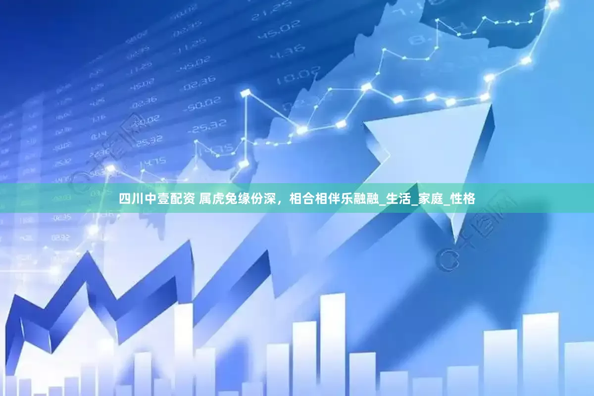 四川中壹配资 属虎兔缘份深，相合相伴乐融融_生活_家庭_性格
