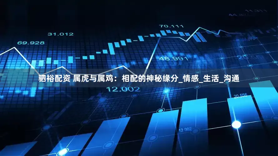 驷裕配资 属虎与属鸡：相配的神秘缘分_情感_生活_沟通