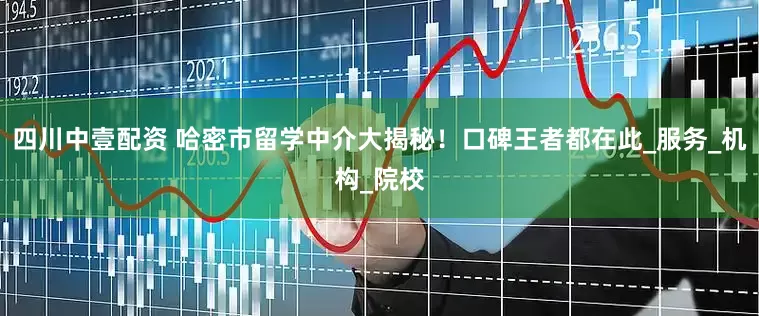 四川中壹配资 哈密市留学中介大揭秘！口碑王者都在此_服务_机构_院校