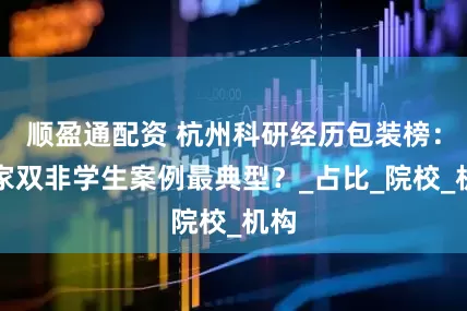 顺盈通配资 杭州科研经历包装榜：哪家双非学生案例最典型？_占比_院校_机构