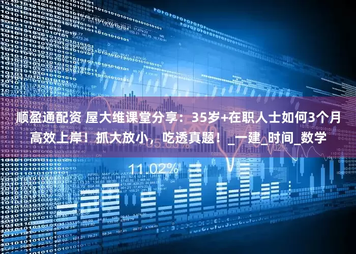 顺盈通配资 屋大维课堂分享：35岁+在职人士如何3个月高效上岸！抓大放小，吃透真题！_一建_时间_数学