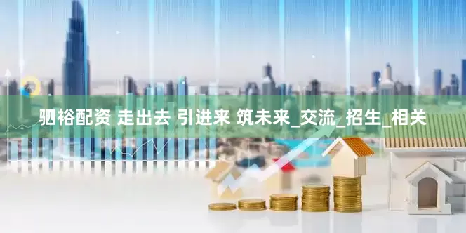 驷裕配资 走出去 引进来 筑未来_交流_招生_相关