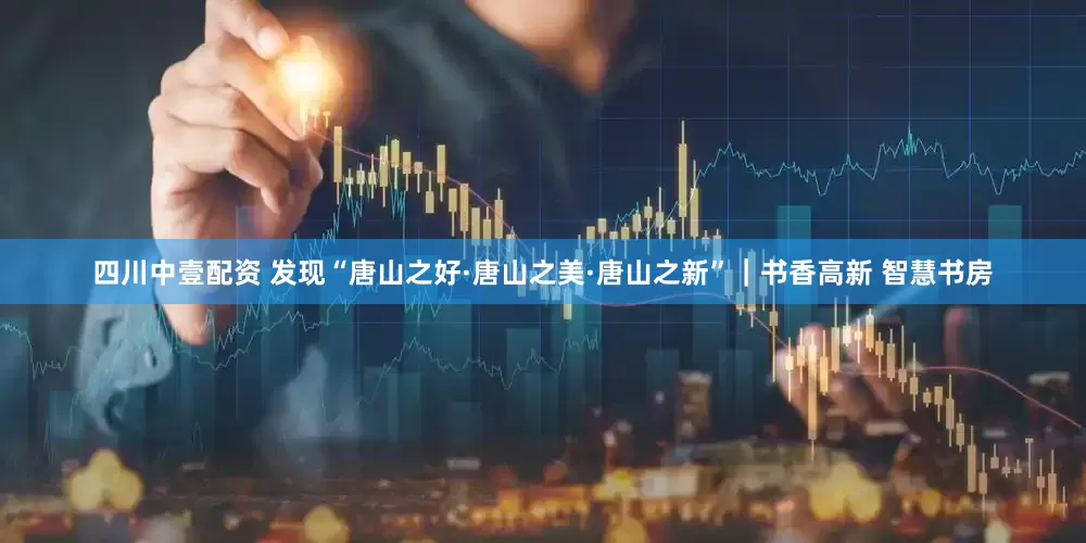 四川中壹配资 发现“唐山之好·唐山之美·唐山之新”｜书香高新 智慧书房