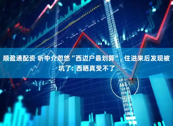 顺盈通配资 听中介忽悠“西边户最划算”, 住进来后发现被坑了: 西晒真受不了