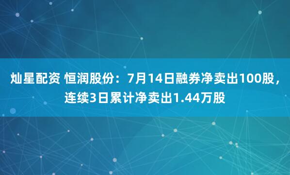 灿星配资 恒润股份：7月14日融券净卖出100股，连续3日累计净卖出1.44万股