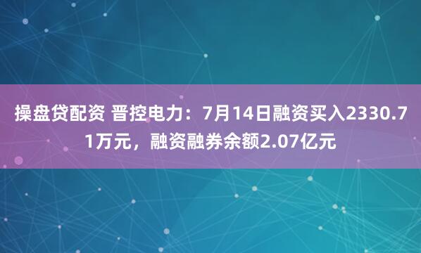 操盘贷配资 晋控电力：7月14日融资买入2330.71万元，融资融券余额2.07亿元