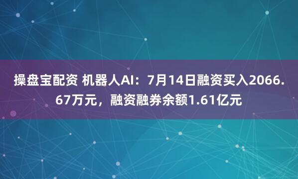 操盘宝配资 机器人AI：7月14日融资买入2066.67万元，融资融券余额1.61亿元