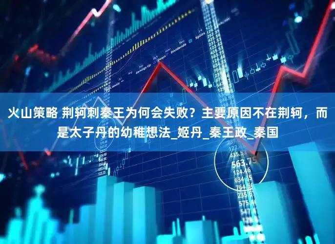 火山策略 荆轲刺秦王为何会失败？主要原因不在荆轲，而是太子丹的幼稚想法_姬丹_秦王政_秦国