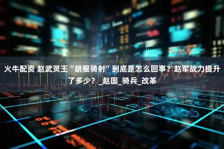 火牛配资 赵武灵王“胡服骑射”到底是怎么回事？赵军战力提升了多少？_赵国_骑兵_改革