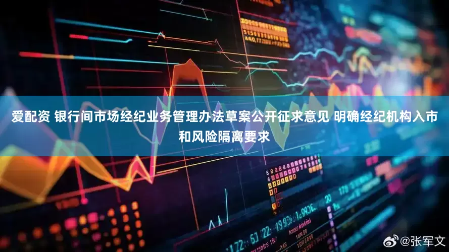 爱配资 银行间市场经纪业务管理办法草案公开征求意见 明确经纪机构入市和风险隔离要求