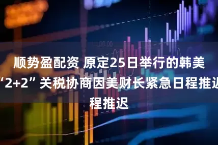 顺势盈配资 原定25日举行的韩美“2+2”关税协商因美财长紧急日程推迟