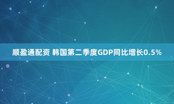 顺盈通配资 韩国第二季度GDP同比增长0.5%