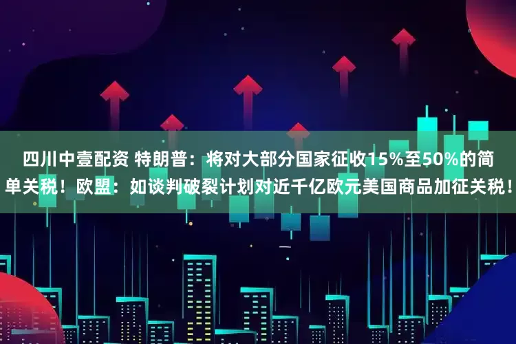 四川中壹配资 特朗普：将对大部分国家征收15%至50%的简单关税！欧盟：如谈判破裂计划对近千亿欧元美国商品加征关税！