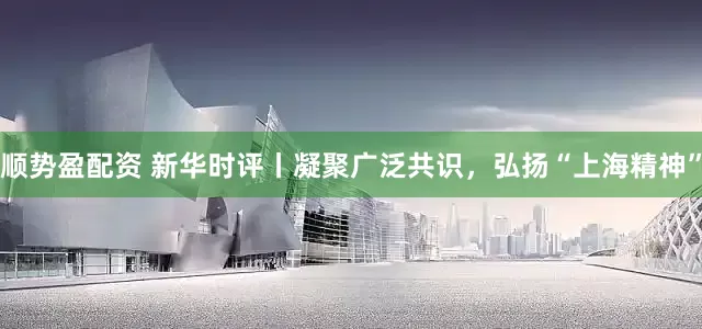 顺势盈配资 新华时评丨凝聚广泛共识，弘扬“上海精神”