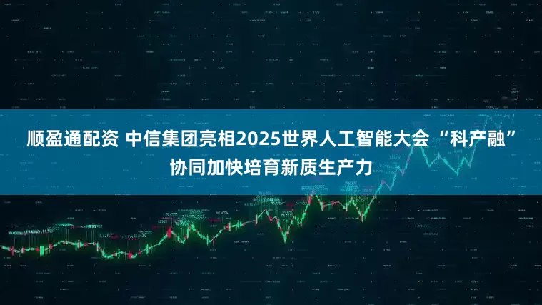 顺盈通配资 中信集团亮相2025世界人工智能大会 “科产融”协同加快培育新质生产力