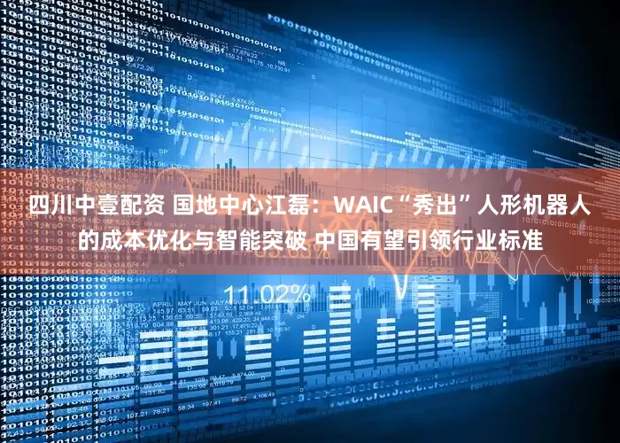 四川中壹配资 国地中心江磊：WAIC“秀出”人形机器人的成本优化与智能突破 中国有望引领行业标准