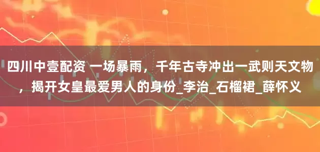 四川中壹配资 一场暴雨，千年古寺冲出一武则天文物，揭开女皇最爱男人的身份_李治_石榴裙_薛怀义