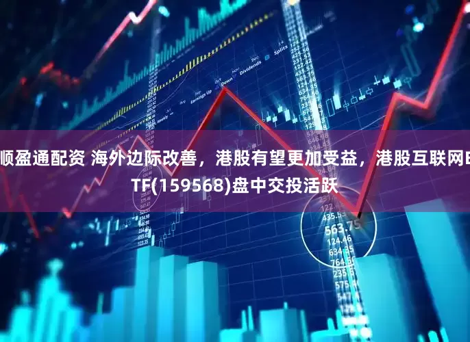 顺盈通配资 海外边际改善，港股有望更加受益，港股互联网ETF(159568)盘中交投活跃