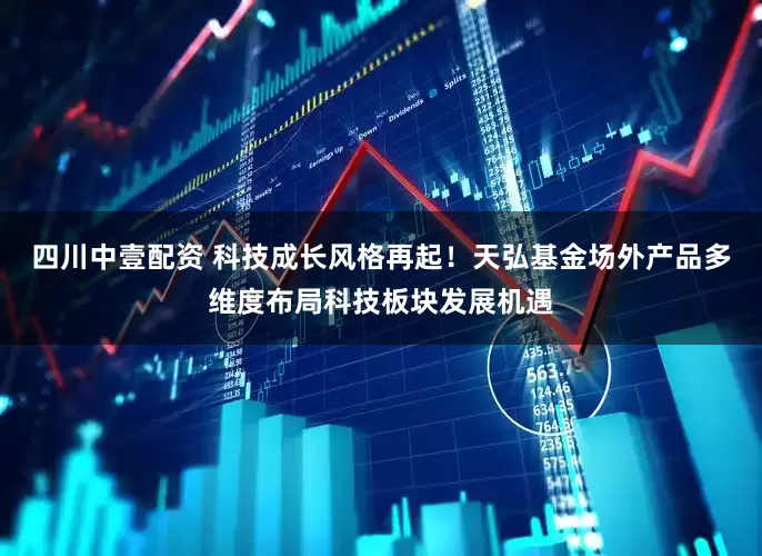 四川中壹配资 科技成长风格再起！天弘基金场外产品多维度布局科技板块发展机遇